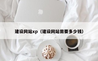 南平建设网站xp（建设网站需要多少钱）