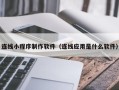 南平连线小程序制作软件（连线应用是什么软件）