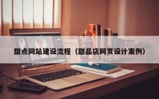 南平甜点网站建设流程（甜品店网页设计案例）