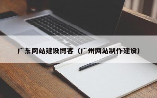 南平广东网站建设博客（广州网站制作建设）