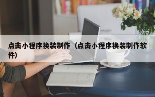 南平点击小程序换装制作（点击小程序换装制作软件）