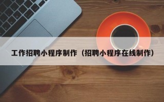 南平工作招聘小程序制作（招聘小程序在线制作）