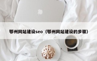 南平鄂州网站建设seo（鄂州网站建设的步骤）