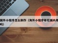南平国外小程序怎么制作（海外小程序能在国内用吗）