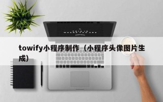 南平towify小程序制作（小程序头像图片生成）