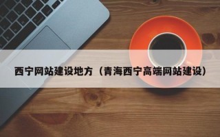 南平西宁网站建设地方（青海西宁高端网站建设）