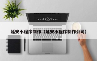南平延安小程序制作（延安小程序制作公司）