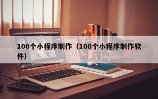 南平100个小程序制作（100个小程序制作软件）